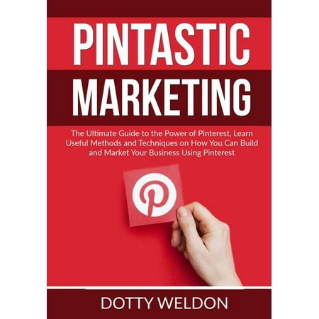 Pintastic Marketing : The Ultimate Guide to the Power of Pinterest, Learn Useful Methods and Techniques on How You Can Build and Market Your Business Using Pinterest (Paperback)