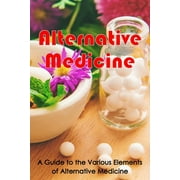 Alternative Medicine: Alternative Medicine Details A Guide to the Many Different Elements of Alternative Medicine (Paperback)