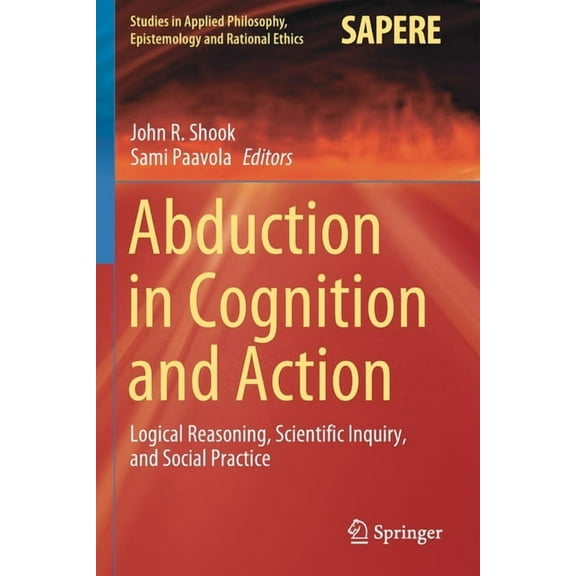 Studies in Applied Philosophy, Epistemol Abduction in Cognition and Action: Logical Reasoning, Scientific Inquiry, and Social Practice, Book 59, (Paperback)