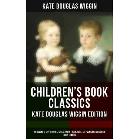 CHILDREN'S BOOK CLASSICS - Kate Douglas Wiggin Edition: 11 Novels & 120+ Short Stories, Fairy Tales, Fables & Poems for Children (Illustrated) -
