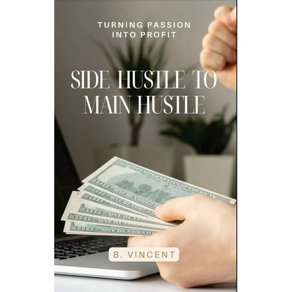 Side Hustle to Main Hustle: Turning Passion into Profit, (Hardcover)