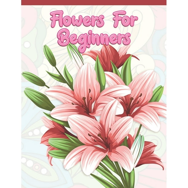 Download Flowers For Beginners Adult Coloring Book With Fun Easy And Relaxing Coloring Pages Featuring 45 Beautiful Floral Designs For Stress Relief Spring Gardening Scenes Floral Patterns Paperback Walmart Com Walmart Com