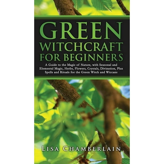 Green Witchcraft Green Witchcraft for Beginners: A Guide to the Magic of Nature, with Seasonal and Elemental Magic, Herbs, Flowers, Cryst, (Hardcover)