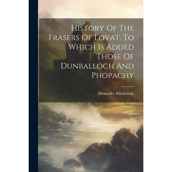 History Of The Frasers Of Lovat. To Which Is Added Those Of Dunballoch And Phopachy (Paperback)