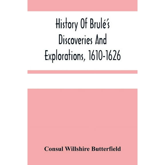 History Of Brulé'S Discoveries And Explorations, 1610-1626: Being A Narrative Of The Discovery, By Stephen Brulé Of Lake, (Paperback)