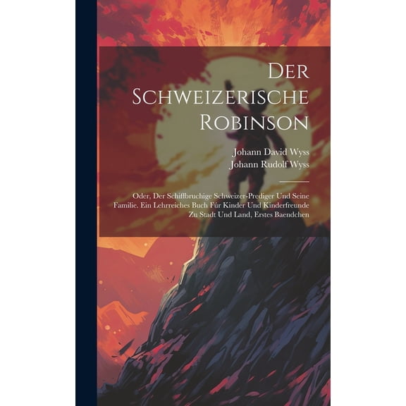 Der Schweizerische Robinson: Oder, Der Schiffbruchige Schweizer-prediger Und Seine Familie. Ein Lehrreiches Buch FÃºr Kin, (Hardcover)