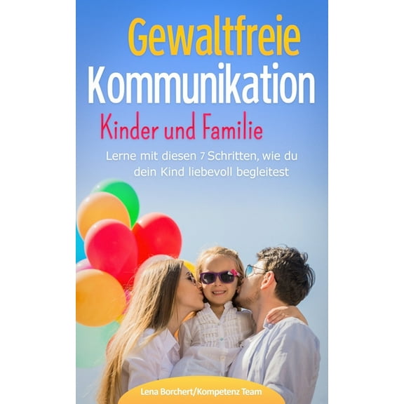 Gewaltfreie Kommunikation Kinder und Familie: Lerne mit diesen 7 Schritten, wie du dein Kind liebevoll begleitest (Paperback)