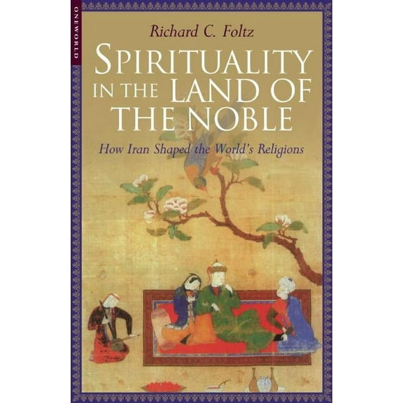 Spirituality in the Land of the Noble : How Iran Shaped the World's Religions (Paperback)