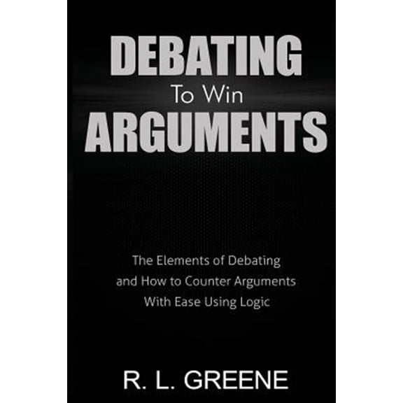 Pre-Owned Debating to Win Arguments: The Elements of Debating and How to Counter Arguments with Ease Using Logic (Paperback) 0998793655 9780998793658