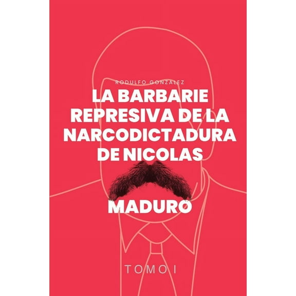 La Barbarie Represiva de la Narcodictadura de Nicolás Maduro: Tomo I, (Paperback)