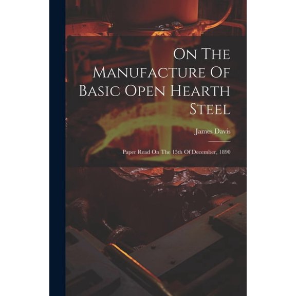 On The Manufacture Of Basic Open Hearth Steel: Paper Read On The 15th Of December, 1890 (Paperback)
