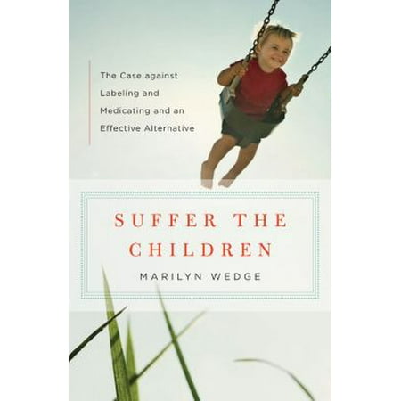 Suffer the Children: The Case Against Labeling and Medicating and an Effective Alternative