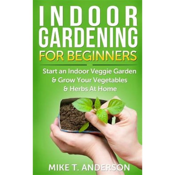 Indoor Gardening for Beginners: Start an Indoor Veggie Garden & Grow Your Vegetables and Herbs at Home