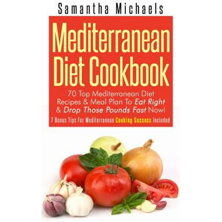 Mediterranean Diet Cookbook: 70 Top Mediterranean Diet Recipes & Meal Plan To Eat Right & Drop Those Pounds Fast Now! -