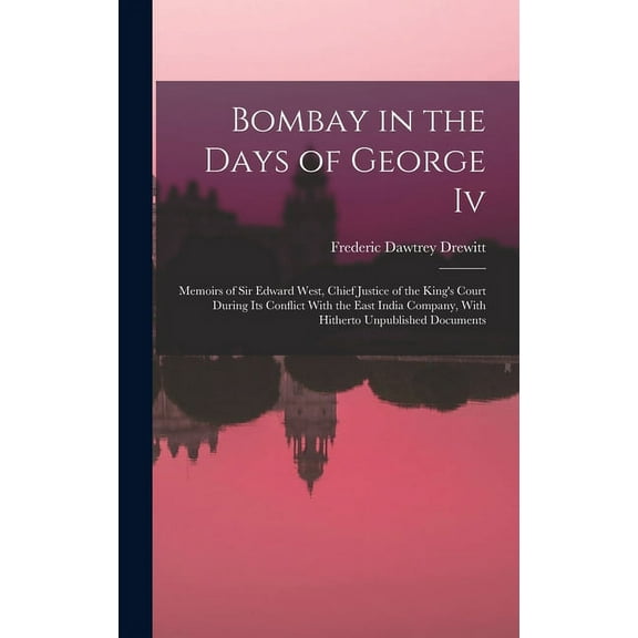 Bombay in the Days of George Iv : Memoirs of Sir Edward West, Chief Justice of the King's Court During Its Conflict With the East India Company, With Hitherto Unpublished Documents (Hardcover)