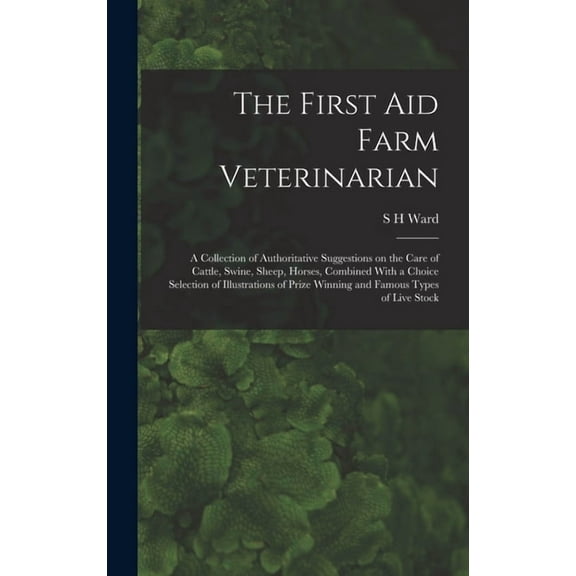 The First aid Farm Veterinarian; a Collection of Authoritative Suggestions on the Care of Cattle, Swine, Sheep, Horses, , (Hardcover)