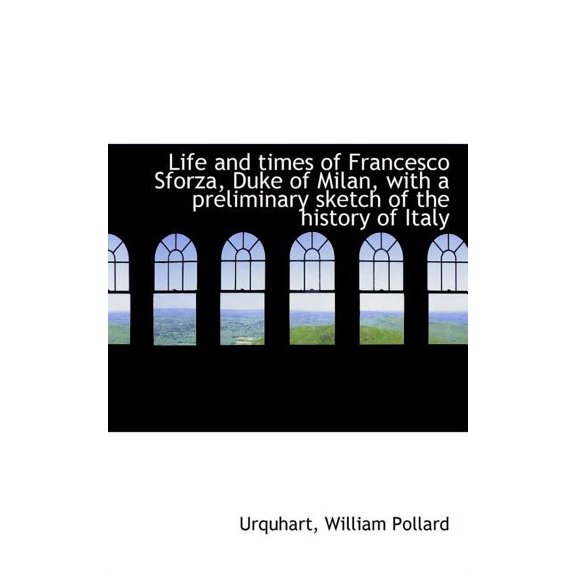Life and Times of Francesco Sforza, Duke of Milan, with a Preliminary Sketch of the History of Italy (Paperback)