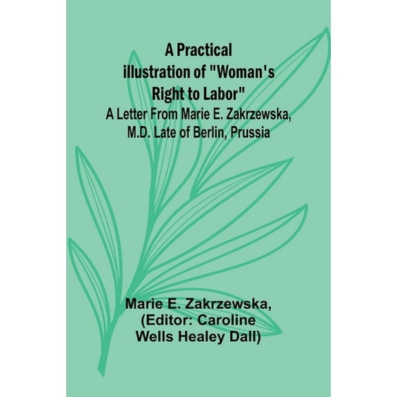 A Practical Illustration of "Woman's Right to Labor"; A Letter from Marie E. Zakrzewska, M.D. Late of Berlin, Prussia, (Paperback)