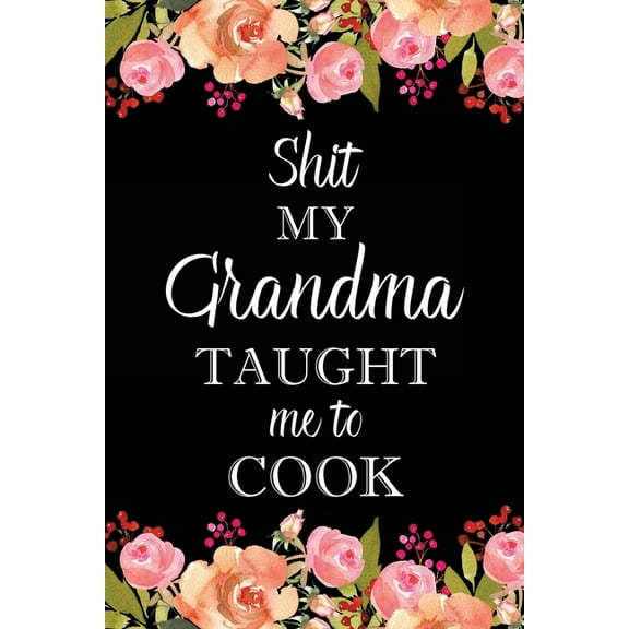 Shit My Grandma Taught Me to Cook: Adult Blank Lined Notebook, Write in Grandma's Secret Menu, Food Recipes Journal, Fam, (Paperback)