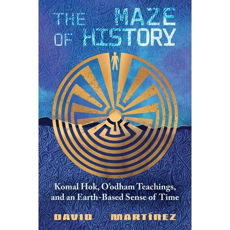 The Maze of History: Komal Hok, O'Odham Teachings, and an Earth-Based Sense of Time, (Paperback)