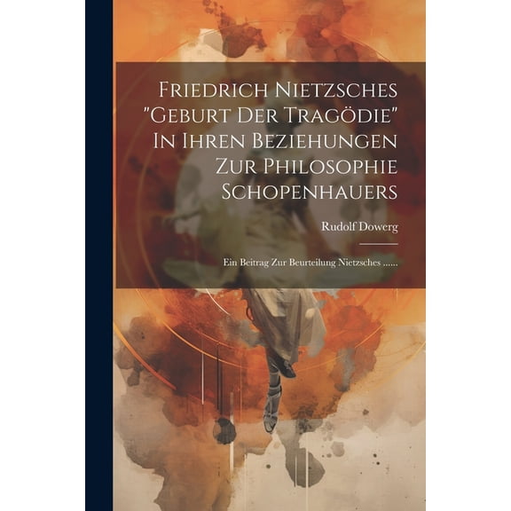 Friedrich Nietzsches "geburt Der Tragödie" In Ihren Beziehungen Zur Philosophie Schopenhauers: Ein Beitrag Zur Beurteilung Nietzsches ...... (Paperback)