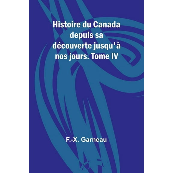 Histoire du Canada depuis sa dÃ©couverte jusqu'Ã  nos jours. Tome IV, (Paperback)