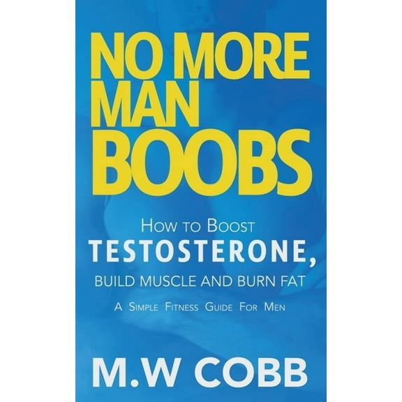 No More Man Boobs: Boost Testosterone - Build Muscle - Burn Fat the Simple Fitness Guide for Men-, (Paperback)