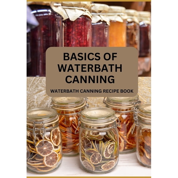 Canning and Preserving: Basics Of Waterbath Canning For Beginners: The Complete Waterbath Canning Recipe Book (2024 Edition) (Paperback)
