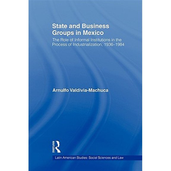 Pre-Owned Latin American Studies State and Business Groups in Mexico: The Role of Informal Institutions in the Process of Industrialization, 1936-1984, (Paperback)