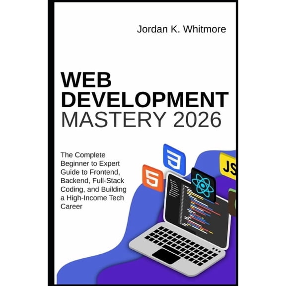 Web Development Mastery 2026: The Complete Beginner-to-Expert Guide to Frontend, Backend, Full-Stack Coding, and Buildin, (Paperback)