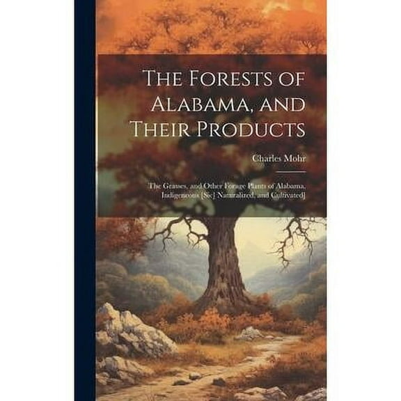 The Forests of Alabama, and Their Products; The Grasses, and Other Forage Plants of Alabama, Indigeneous [sic] Naturalized, and Cultivated] (Hardcover)