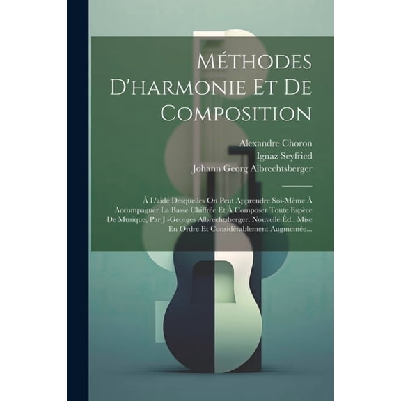Méthodes D'harmonie Et De Composition: À L'aide Desquelles On Peut Apprendre Soi-même À Accompagner La Basse Chiffrée Et À Composer Toute Espèce De Musique, Par J.-georges Albrechtsberger. Nouvelle Éd