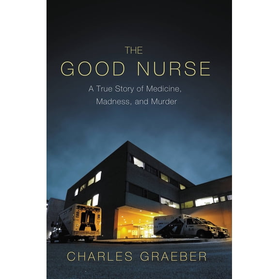 The Good Nurse: A True Story of Medicine, Madness, and Murder, Graeber, Charles