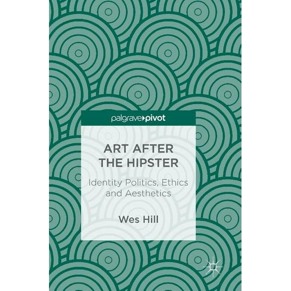 Art After the Hipster: Identity Politics, Ethics and Aesthetics, (Hardcover)