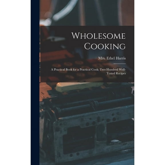 Wholesome Cooking; a Practical Book for a Practical Cook; Two Hundred Well-tested Recipes (Hardcover)