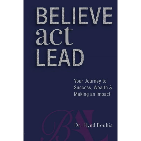 Believe, Act, Lead: Your Journey to Success, Wealth and Making an Impact (Paperback) by Hynd Bouhia