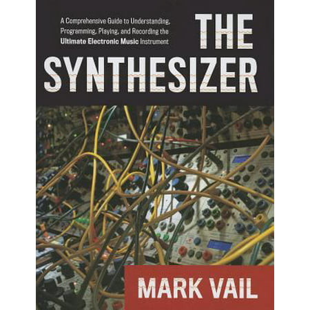 The Synthesizer: A Comprehensive Guide to Understanding, Programming, Playing, and Recording the Ultimate Electronic Music Instrument