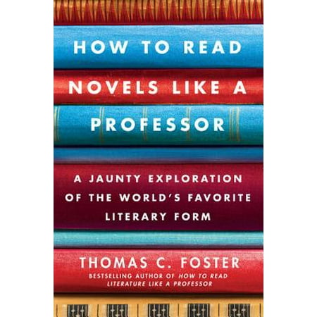 How to Read Novels Like a Professor : A Jaunty Exploration of the World's Favorite Literary (Best Must Read Novels)