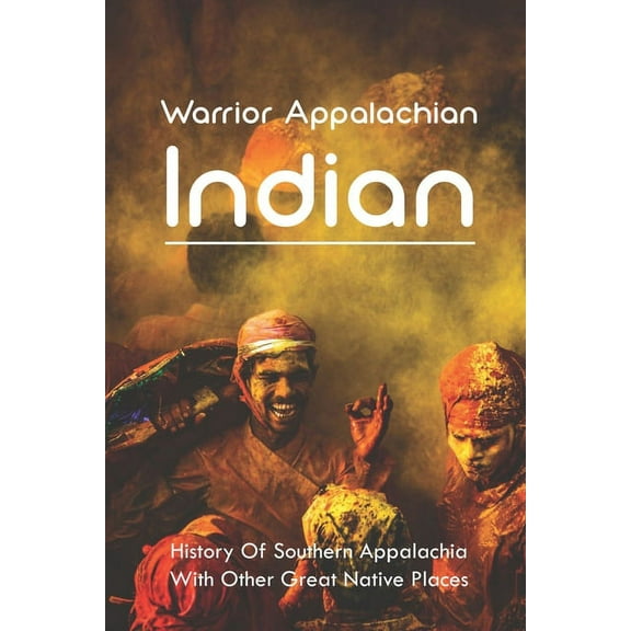 Warrior Appalachian Indian : History Of Southern Appalachia With Other Great Native Places: Southern Appalachian History (Paperback)
