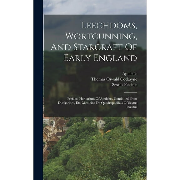 Leechdoms, Wortcunning, And Starcraft Of Early England : Preface. Herbarium Of Apuleius. Continued From Dioskorides, Etc. Medicina De Quadrupedibus Of Sextus Placitus (Hardcover)