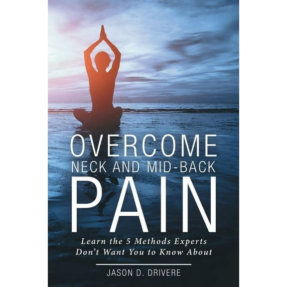 Overcome Neck and Mid-Back Pain: Learn the 5 Methods Experts Don't Want You to Know About, (Paperback)