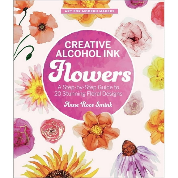 Art for Modern Makers Creative Alcohol Ink Flowers: A Step-By-Step Guide to 20 Stunning Floral Designs, (Paperback)
