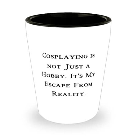 

Cheap Cosplaying Gifts Cosplaying is not Just a Hobby. It s My Escape From Reality Cosplaying Shot Glass From Friends
