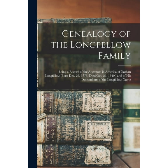 Genealogy of the Longfellow Family: Being a Record of the Ancestors in America of Nathan Longfellow (born Dec. 26, 1773,, (Paperback)