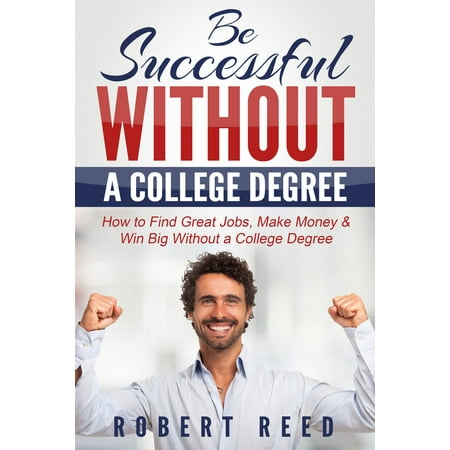 Be Successful Without A College Degree: How to Find Great Jobs, Make Money and Win Big Without a College Degree - (Best Jobs Without A College Degree)