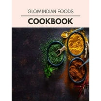 Glow Indian Foods Cookbook: Weekly Plans and Recipes to Lose Weight the Healthy Way, Anyone Can Cook Meal Prep Diet For Staying Healthy And Feeling Good (Paperback)