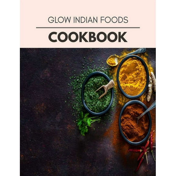 Glow Indian Foods Cookbook: Weekly Plans and Recipes to Lose Weight the Healthy Way, Anyone Can Cook Meal Prep Diet For Staying Healthy And Feeling Good (Paperback)