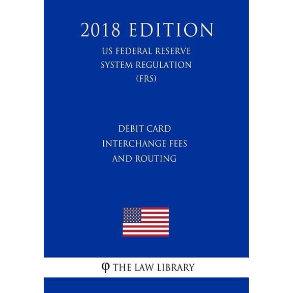 Debit Card Interchange Fees and Routing (US Federal Reserve System Regulation) (FRS) (2018 Edition)