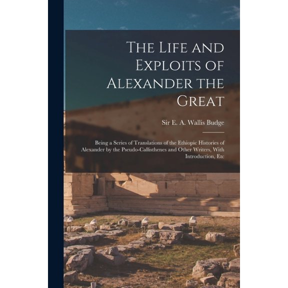 The Life and Exploits of Alexander the Great : Being a Series of Translations of the Ethiopic Histories of Alexander by the Pseudo-Callisthenes and Other Writers, With Introduction, Etc (Paperback)