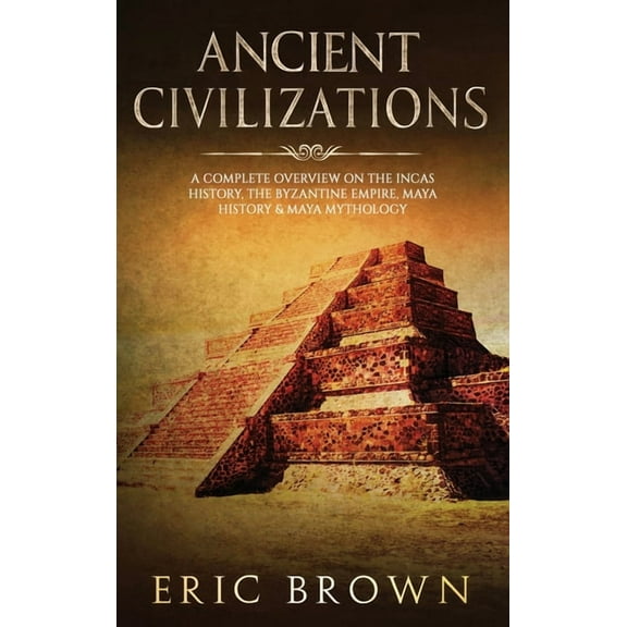 Ancient Civilizations: A Complete Overview On The Incas History, The Byzantine Empire, Maya History & Maya Mythology, (Hardcover)